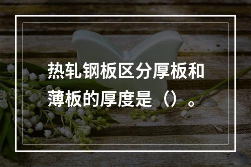 热轧钢板区分厚板和薄板的厚度是（）。