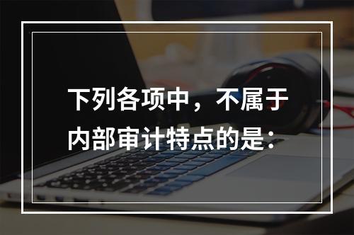 下列各项中，不属于内部审计特点的是：