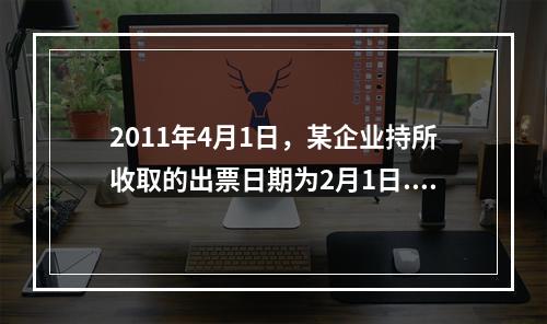 2011年4月1日，某企业持所收取的出票日期为2月1日.期限