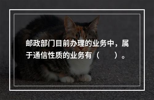 邮政部门目前办理的业务中，属于通信性质的业务有（　　）。