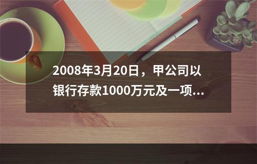 2008年3月20日，甲公司以银行存款1000万元及一项土地