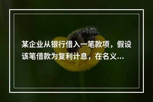 某企业从银行借入一笔款项，假设该笔借款为复利计息，在名义利率