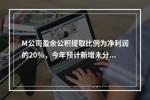 M公司盈余公积提取比例为净利润的20％，今年预计新增未分配利