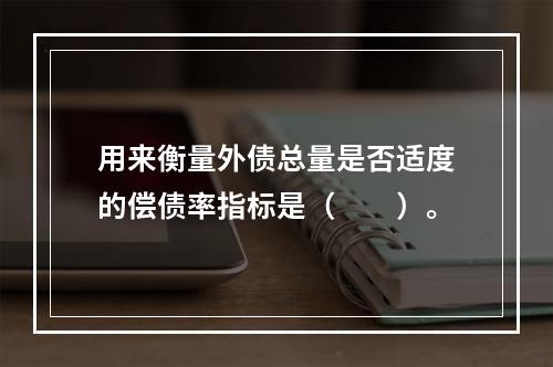 用来衡量外债总量是否适度的偿债率指标是（　　）。