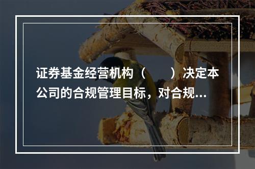 证券基金经营机构（　　）决定本公司的合规管理目标，对合规管理