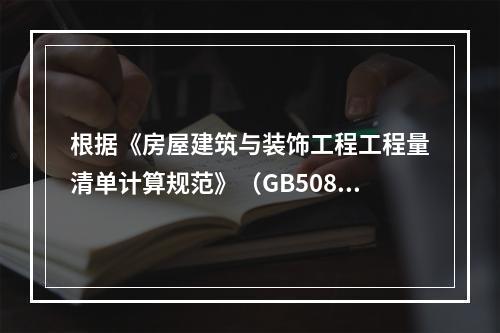 根据《房屋建筑与装饰工程工程量清单计算规范》（GB50854