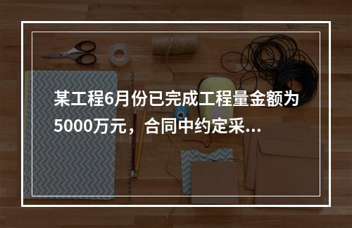 某工程6月份已完成工程量金额为5000万元，合同中约定采用价