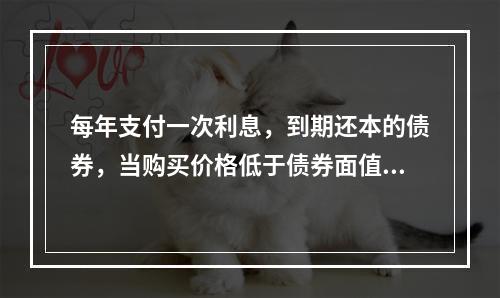 每年支付一次利息，到期还本的债券，当购买价格低于债券面值时，