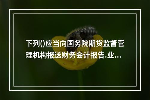 下列()应当向国务院期货监督管理机构报送财务会计报告.业务资