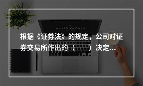 根据《证券法》的规定，公司对证券交易所作出的（　　）决定不服