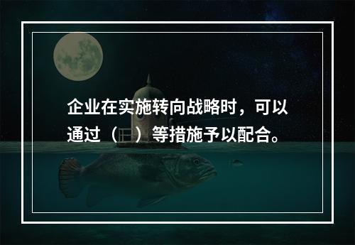 企业在实施转向战略时，可以通过（　）等措施予以配合。