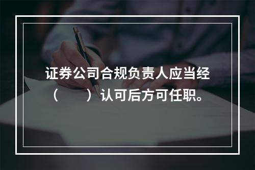 证券公司合规负责人应当经（　　）认可后方可任职。