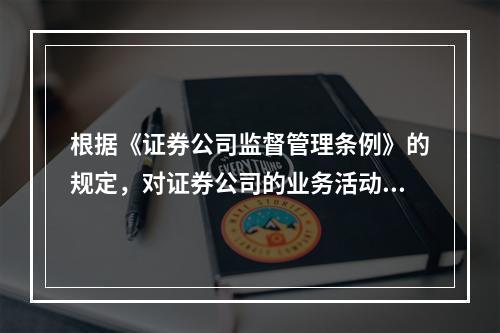 根据《证券公司监督管理条例》的规定，对证券公司的业务活动、财