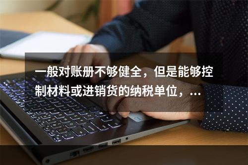 一般对账册不够健全，但是能够控制材料或进销货的纳税单位，采用