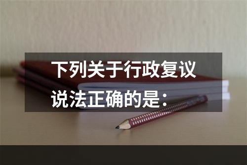 下列关于行政复议说法正确的是：