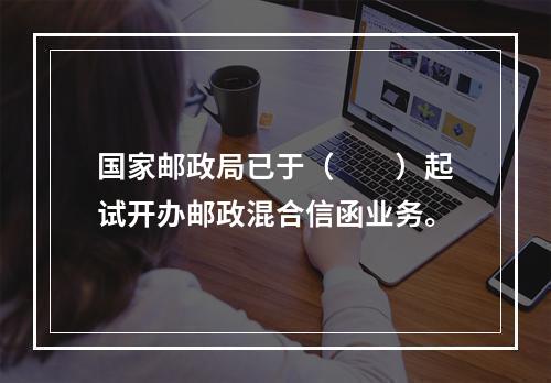 国家邮政局已于（　　）起试开办邮政混合信函业务。