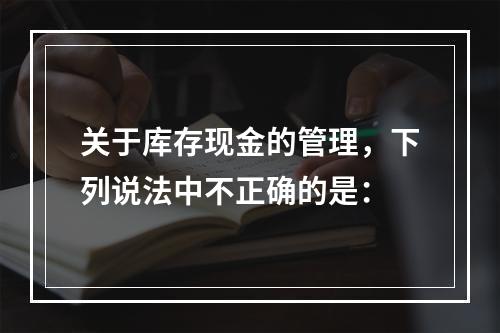 关于库存现金的管理，下列说法中不正确的是：