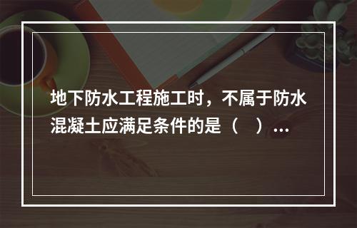 地下防水工程施工时，不属于防水混凝土应满足条件的是（　）。