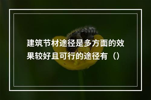 建筑节材途径是多方面的效果较好且可行的途径有（）