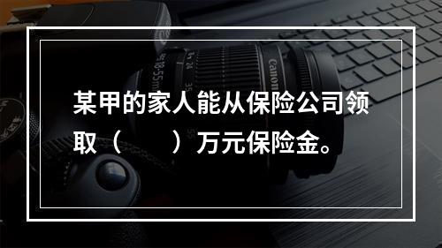 某甲的家人能从保险公司领取（　　）万元保险金。