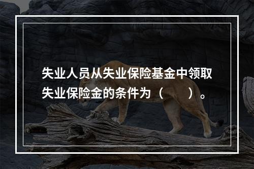 失业人员从失业保险基金中领取失业保险金的条件为（　　）。