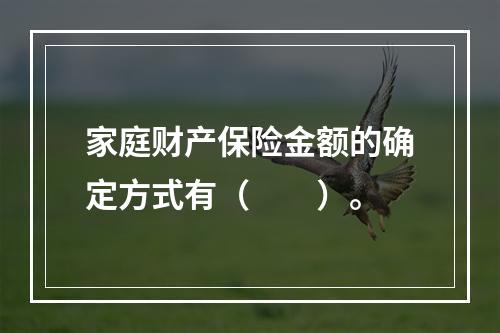 家庭财产保险金额的确定方式有（　　）。