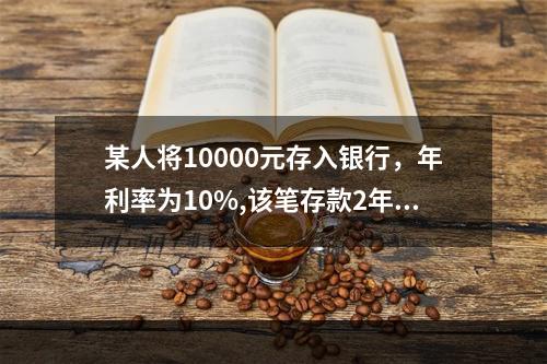 某人将10000元存入银行，年利率为10%,该笔存款2年后的