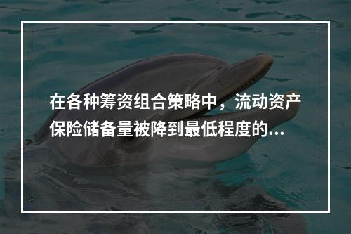 在各种筹资组合策略中，流动资产保险储备量被降到最低程度的是(