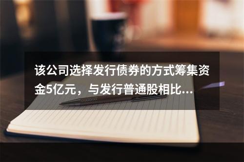 该公司选择发行债券的方式筹集资金5亿元，与发行普通股相比较，