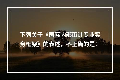 下列关于《国际内部审计专业实务框架》的表述，不正确的是：