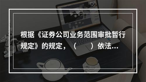 根据《证券公司业务范围审批暂行规定》的规定，（　　）依法对证