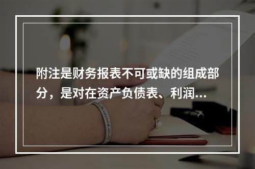 附注是财务报表不可或缺的组成部分，是对在资产负债表、利润表、