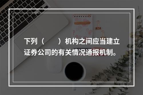 下列（　　）机构之间应当建立证券公司的有关情况通报机制。