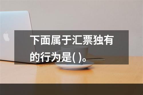 下面属于汇票独有的行为是( )。