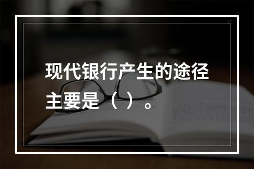 现代银行产生的途径主要是（  ）。