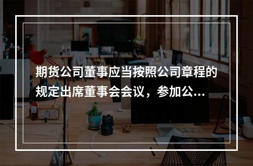 期货公司董事应当按照公司章程的规定出席董事会会议，参加公司的