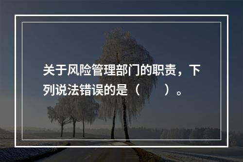 关于风险管理部门的职责，下列说法错误的是（　　）。