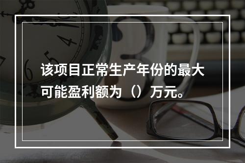 该项目正常生产年份的最大可能盈利额为（）万元。