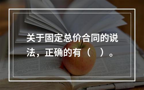 关于固定总价合同的说法，正确的有（　）。