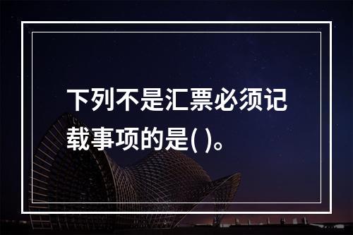 下列不是汇票必须记载事项的是( )。