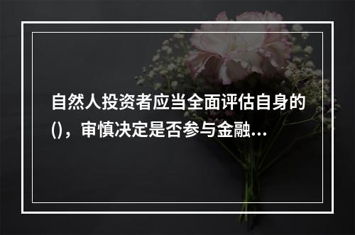 自然人投资者应当全面评估自身的()，审慎决定是否参与金融期货