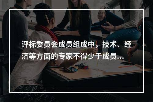 评标委员会成员组成中，技术、经济等方面的专家不得少于成员总数