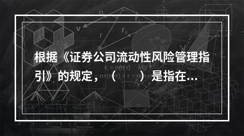 根据《证券公司流动性风险管理指引》的规定，（　　）是指在一定