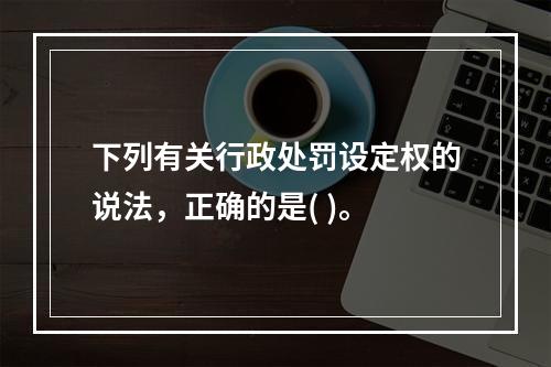 下列有关行政处罚设定权的说法，正确的是( )。