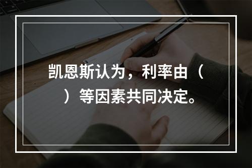 凯恩斯认为，利率由（　　）等因素共同决定。