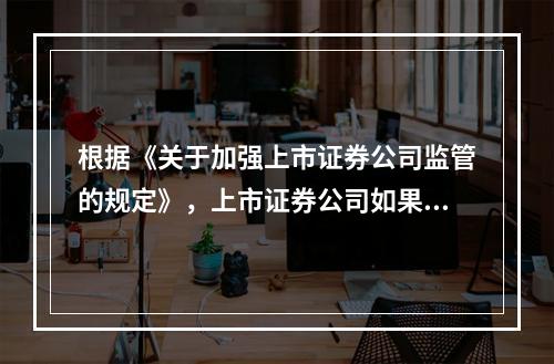 根据《关于加强上市证券公司监管的规定》，上市证券公司如果向社