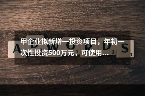 甲企业拟新增一投资项目，年初一次性投资500万元，可使用年限