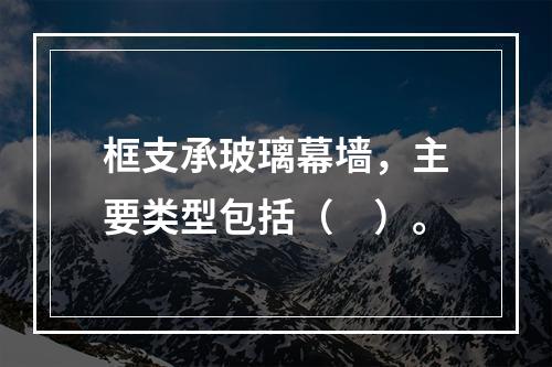 框支承玻璃幕墙，主要类型包括（　）。