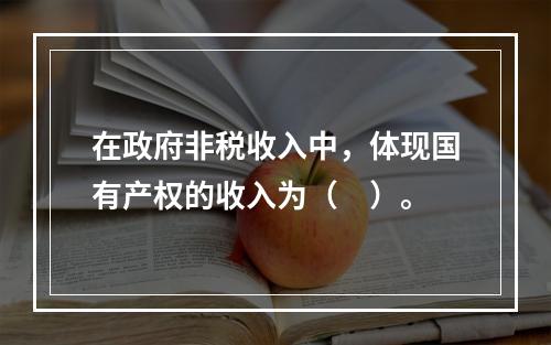 在政府非税收入中，体现国有产权的收入为（　）。