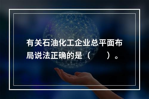 有关石油化工企业总平面布局说法正确的是（  ）。